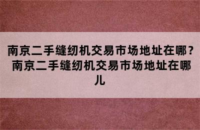 南京二手缝纫机交易市场地址在哪？ 南京二手缝纫机交易市场地址在哪儿